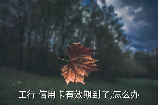 工商行信用卡到期怎么換卡,如何在網(wǎng)上換卡?三種方式供您參考