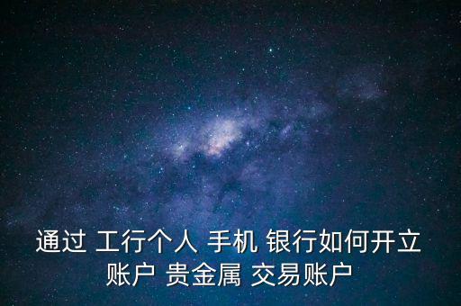 工行手機銀行怎么進行貴金屬交易,工商銀行貴金屬交易步驟如下