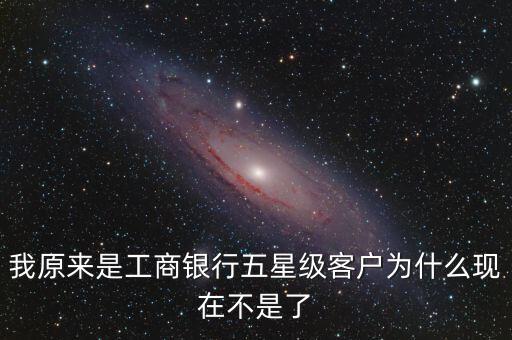 我原來(lái)是工商銀行五星級(jí)客戶(hù)為什么現(xiàn)在不是了