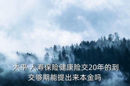  太平 人壽保險(xiǎn)健康險(xiǎn)交20年的到交夠期能提出來本金嗎