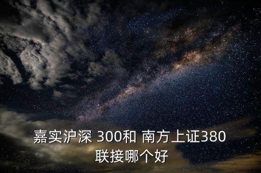 嘉實(shí)滬深 300和 南方上證380 聯(lián)接哪個(gè)好