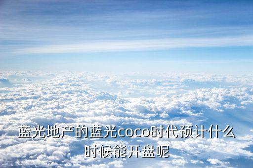 藍光發(fā)展什么時候開盤，藍光COCO時代神馬時候開盤