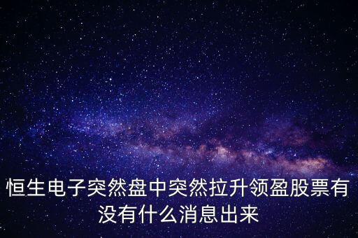 恒生電子為什么漲這么多，恒生電子突然盤中突然拉升領盈股票有沒有什么消息出來