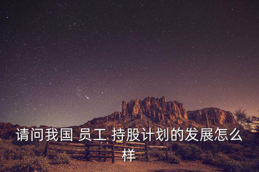 請(qǐng)問我國(guó) 員工 持股計(jì)劃的發(fā)展怎么樣