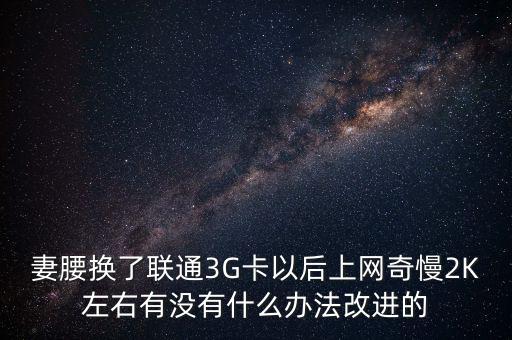 中國(guó)聯(lián)通有什么可以改進(jìn)的，妻腰換了聯(lián)通3G卡以后上網(wǎng)奇慢2K左右有沒(méi)有什么辦法改進(jìn)的