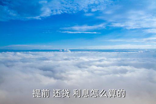 提前還貸利息怎么算,提前還貸需要準(zhǔn)備什么資料?