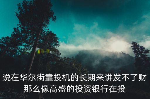 在華爾街干什么最賺錢，說在華爾街靠投機的長期來講發(fā)不了財那么像高盛的投資銀行在投