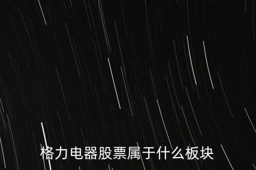 格力電器是什么板塊，皇氏集團(tuán)屬于創(chuàng)業(yè)板那格力電器屬可什么謝謝