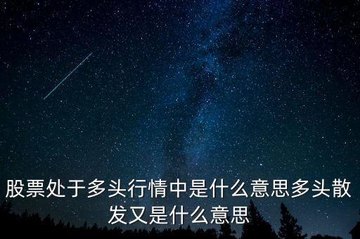 月線(xiàn)多頭是什么意思，股票處于多頭行情中是什么意思多頭散發(fā)又是什么意思