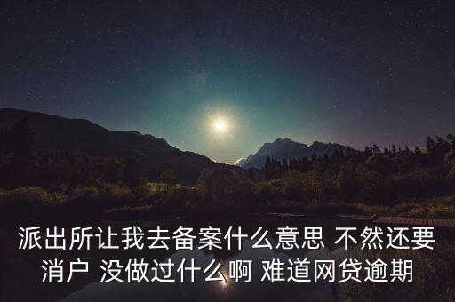 貸款備案什么意思，派出所讓我去備案什么意思 不然還要消戶 沒(méi)做過(guò)什么啊 難道網(wǎng)貸逾期