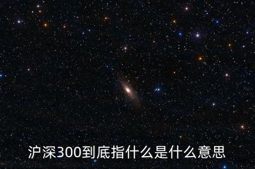 滬深300指數(shù)表示什么，大盤中滬深300是什么意思