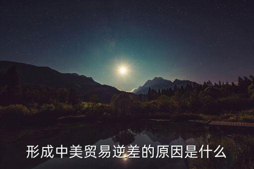 你認為中美貿易逆差產生的原因是什么，中美貿易逆差的原因