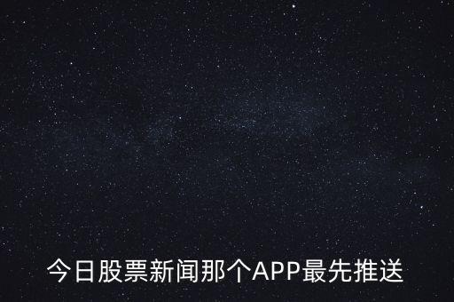 什么軟件通知新股票，今日股票新聞那個(gè)APP最先推送