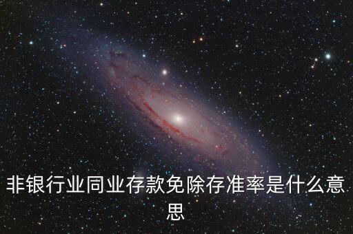 什么叫非銀同業(yè)存款，非銀同業(yè)存款不交存準是什么意思