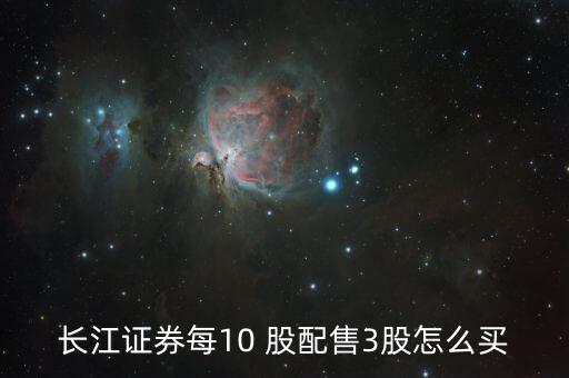 10股配3股怎么操作,長(zhǎng)江證券每10股配賣(mài)出3股