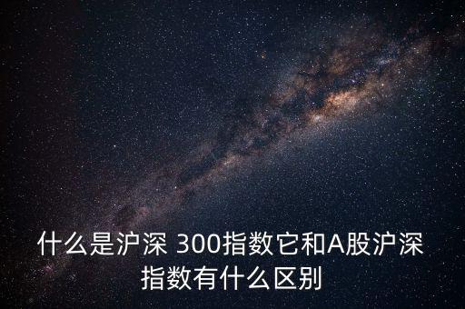 怎么區(qū)分是不是滬深300股,滬深300指數(shù)的來龍去脈