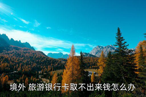 境外 旅游銀行卡取不出來錢怎么辦