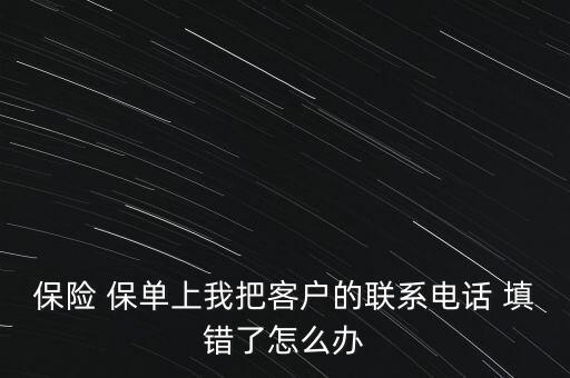 保險(xiǎn) 保單上我把客戶的聯(lián)系電話 填錯(cuò)了怎么辦