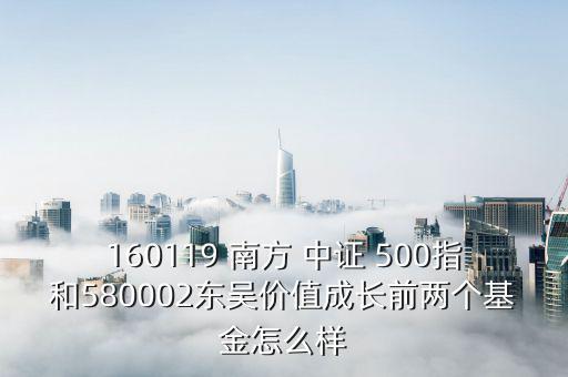 160119 南方 中證 500指和580002東吳價(jià)值成長前兩個(gè)基金怎么樣