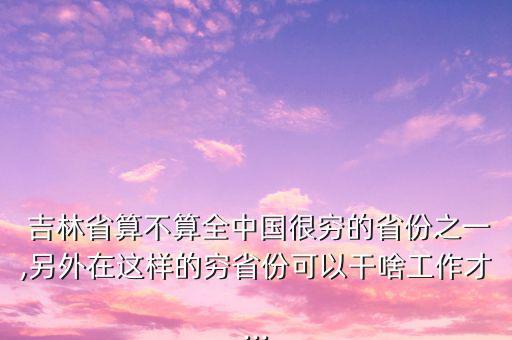  吉林省算不算全中國很窮的省份之一,另外在這樣的窮省份可以干啥工作才...