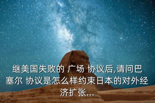 繼美國失敗的 廣場 協(xié)議后,請問巴塞爾 協(xié)議是怎么樣約束日本的對外經(jīng)濟擴張...