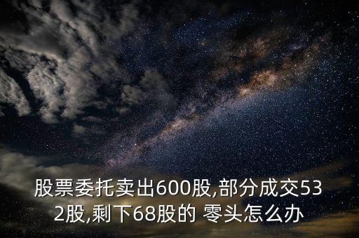 股票委托賣出600股,部分成交532股,剩下68股的 零頭怎么辦