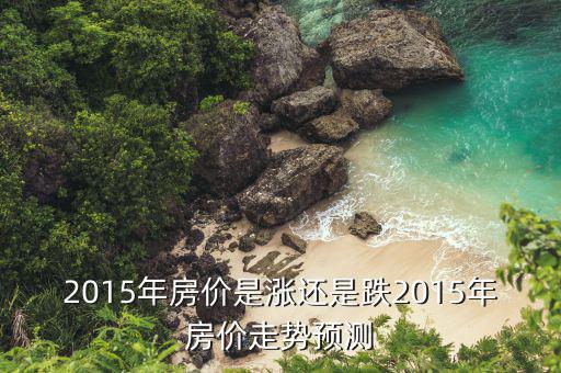 2015年房?jī)r(jià)是漲還是跌2015年房?jī)r(jià)走勢(shì)預(yù)測(cè)