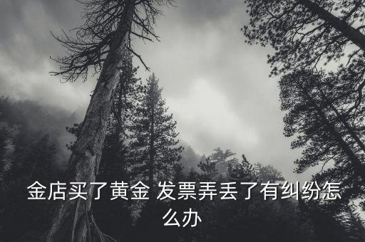 金店發(fā)票掉了怎么辦,黃金發(fā)票丟失損失金額大可向當?shù)叵麉f(xié)投訴