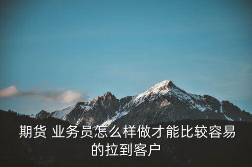  期貨 業(yè)務員怎么樣做才能比較容易的拉到客戶