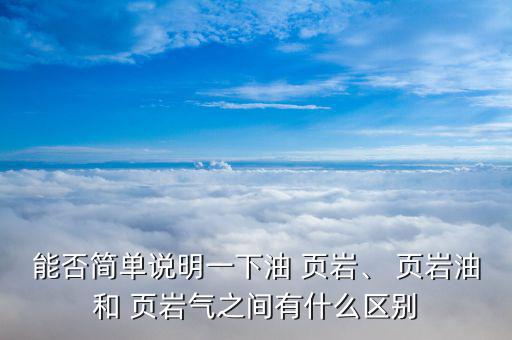 能否簡單說明一下油 頁巖、 頁巖油和 頁巖氣之間有什么區(qū)別