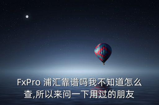 FxPro 浦匯靠譜嗎我不知道怎么查,所以來問一下用過的朋友