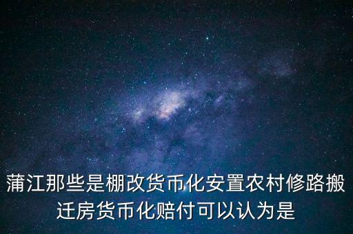 什么是棚改貨幣化安置，蒲江那些是棚改貨幣化安置農(nóng)村修路搬遷房貨幣化賠付可以認(rèn)為是