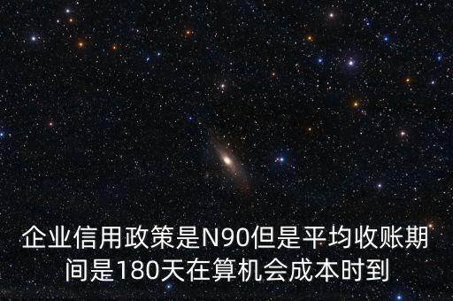 企業(yè)信用成本可以用什么值代替，企業(yè)信用政策是N90但是平均收賬期間是180天在算機(jī)會(huì)成本時(shí)到