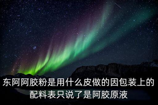 東阿為什么用e皮，東阿阿膠粉是用什么皮做的因包裝上的配料表只說了是阿膠原液