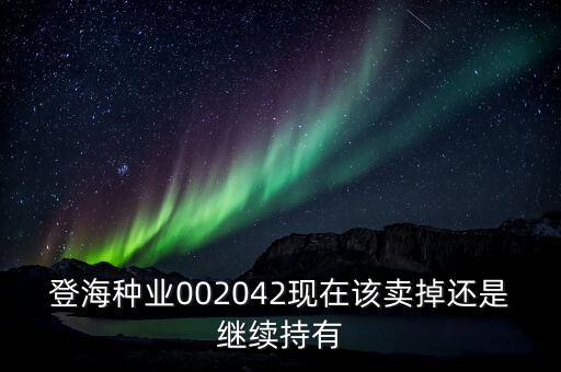 登海種業(yè)什么時(shí)候分紅，登海種業(yè)002042現(xiàn)在該賣掉還是繼續(xù)持有