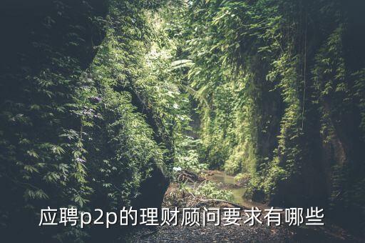 p2p招聘有什么要求么，面試p2p主管應(yīng)具備的條件應(yīng)該怎么招聘