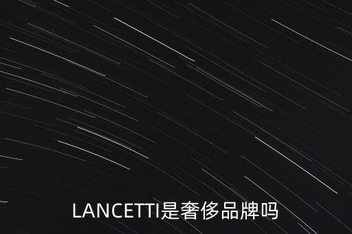 巴西有什么奢侈品品牌，LANCETTI是奢侈品牌嗎