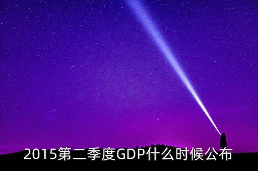 2015gdp什么時(shí)間公布，2015第二季度GDP什么時(shí)候公布