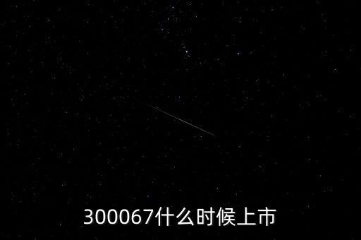 512663什么時(shí)候上市，300067什么時(shí)候上市