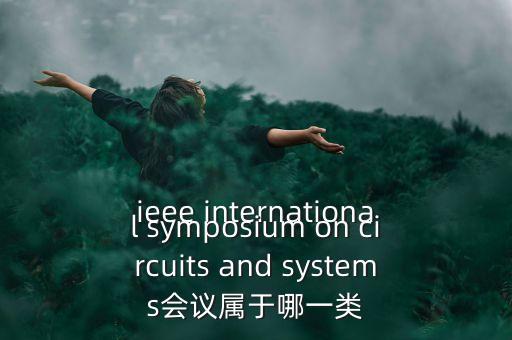 什么是一類會(huì)議，ieee international symposium on circuits and systems會(huì)議屬于哪一類