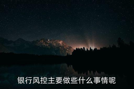 銀行風(fēng)控主要做什么，銀行風(fēng)控主要做些什么事情呢