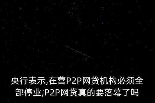 央行表示,在營P2P網(wǎng)貸機(jī)構(gòu)必須全部停業(yè),P2P網(wǎng)貸真的要落幕了嗎