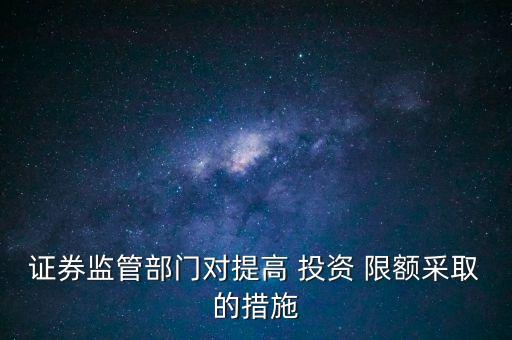 證券監(jiān)管部門對提高 投資 限額采取的措施