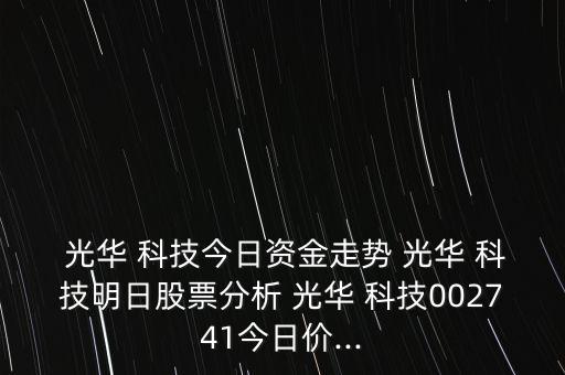  光華 科技今日資金走勢 光華 科技明日股票分析 光華 科技002741今日價...