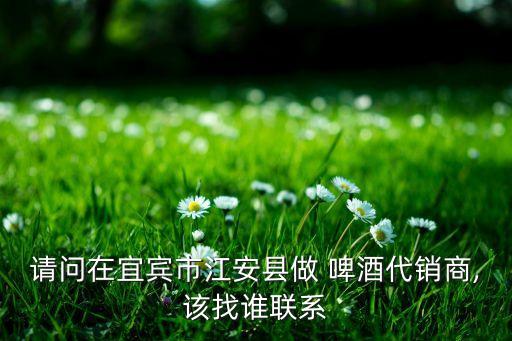 請(qǐng)問在宜賓市江安縣做 啤酒代銷商,該找誰聯(lián)系