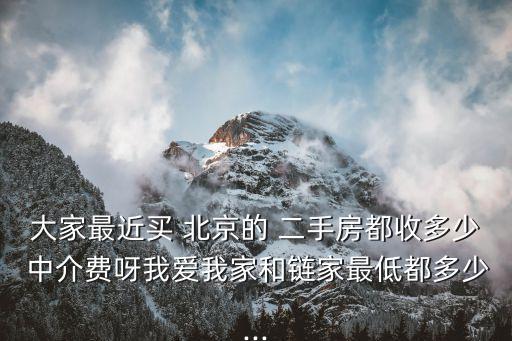 大家最近買 北京的 二手房都收多少 中介費(fèi)呀我愛我家和鏈家最低都多少...