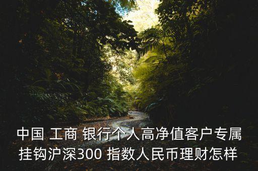 中國(guó) 工商 銀行個(gè)人高凈值客戶專屬掛鉤滬深300 指數(shù)人民幣理財(cái)怎樣