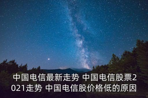  中國電信最新走勢 中國電信股票2021走勢 中國電信股價格低的原因