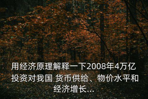 用經(jīng)濟原理解釋一下2008年4萬億 投資對我國 貨幣供給、物價水平和經(jīng)濟增長...